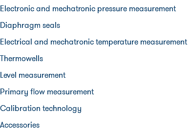 Electronic and mechatronic pressure measurement Diaphragm seals Electrical and mechatronic temperature measurement Thermowells Level measurement Primary flow measurement Calibration technology Accessories