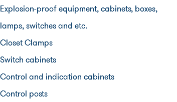 Explosion-proof equipment, cabinets, boxes, lamps, switches and etc. Closet Clamps Switch cabinets Control and indication cabinets Control posts