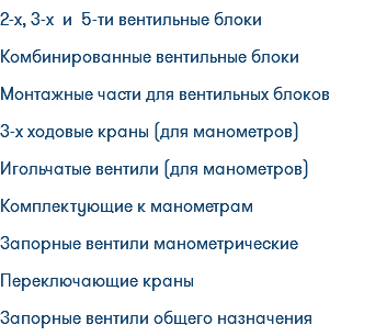 2-х, 3-х и 5-ти вентильные блоки Комбинированные вентильные блоки Монтажные части для вентильных блоков 3-х ходовые краны (для манометров) Игольчатые вентили (для манометров) Комплектующие к манометрам Запорные вентили манометрические Переключающие краны Запорные вентили общего назначения